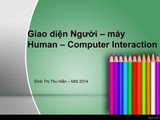 Giao diện Người – máy 
Human – Computer Interaction 
Đinh Thị Thu Hiền – MIS 2014 
 