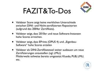 FAZIT&To-Dos
•   Validator Score zeigt keine merklichen Unterschiede
    zwischen DINI- und Nicht-zertiﬁzierten Repositori...