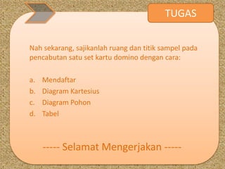 Nah sekarang, sajikanlah ruang dan titik sampel pada 
pencabutan satu set kartu domino dengan cara: 
a. Mendaftar 
b. Diagram Kartesius 
c. Diagram Pohon 
d. Tabel 
TUGAS 
----- Selamat Mengerjakan ----- 
 