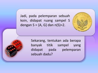 Jadi, pada pelemparan sebuah 
koin, didapat ruang sampel S 
dengan S = {A, G} dan n(S)=2. 
Sekarang, tentukan ada berapa 
banyak titik sampel yang 
didapat pada pelemparan 
sebuah dadu? 
 