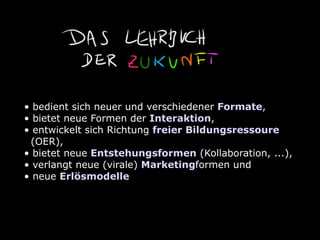 • bedient sich neuer und verschiedener Formate,
• bietet neue Formen der Interaktion,
• entwickelt sich Richtung freier Bildungsressoure
(OER),
• bietet neue Entstehungsformen (Kollaboration, ...),
• verlangt neue (virale) Marketingformen und
• neue Erlösmodelle
 