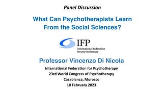 Panel Discussion
What Can Psychotherapists Learn
From the Social Sciences?
Professor Vincenzo Di Nicola
International Federation for Psychotherapy
23rd World Congress of Psychotherapy
Casablanca, Morocco
10 February 2023
 