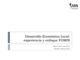 Desarrollo Económico Local:
experiencia y enfoque FOMIN
                 Marco Dini, consultor
                  Brasilia, Marzo 2012
 