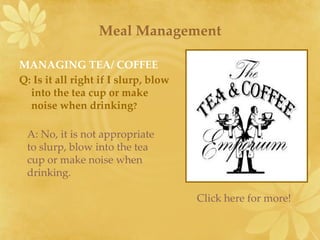 Meal Management ,[object Object],[object Object],A: No, it is not appropriate to slurp, blow into the tea cup or make noise when drinking. Click here for more! 