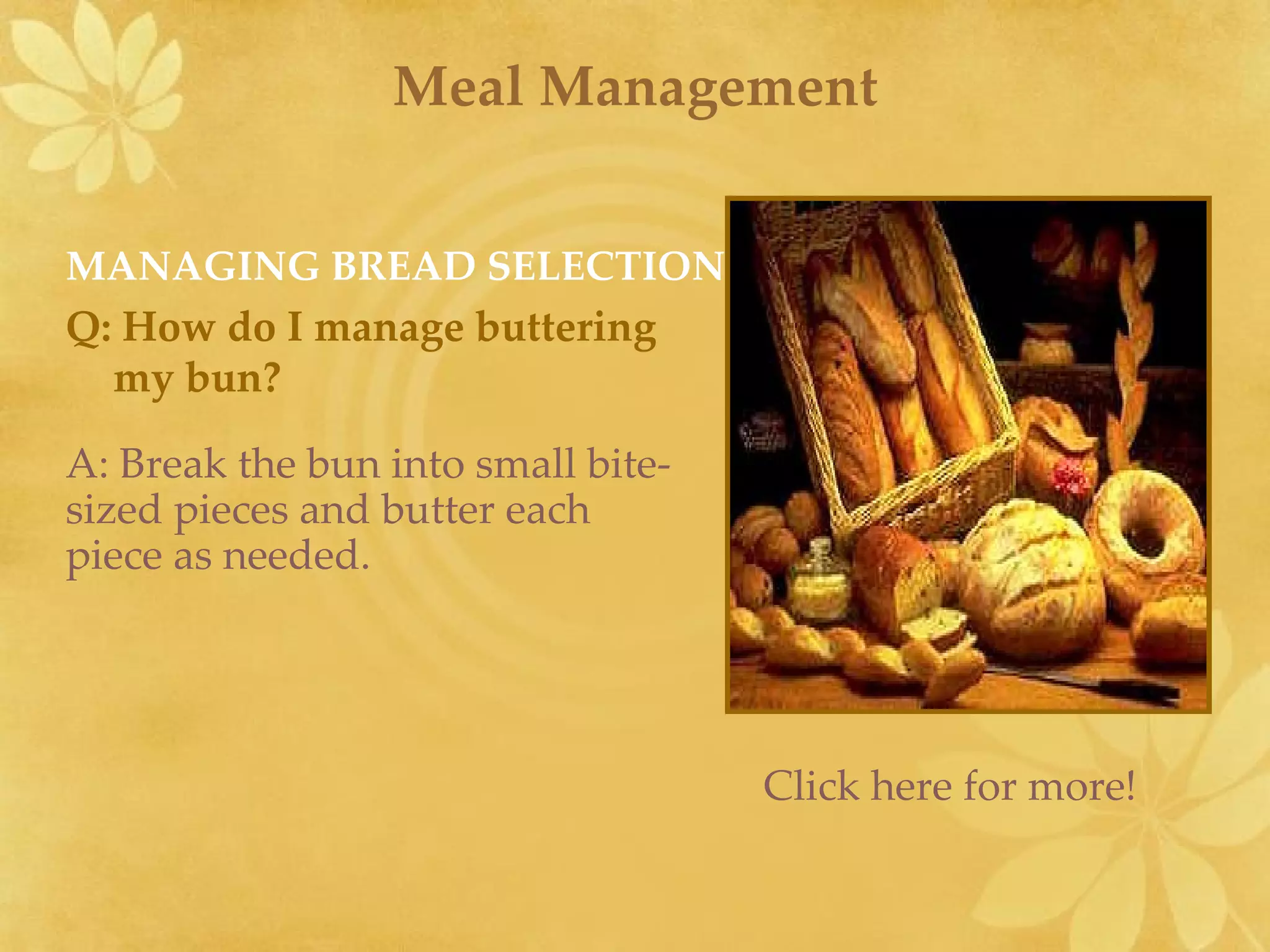 Meal Management MANAGING BREAD SELECTION Q: How do I manage buttering  my bun?  A: Break the bun into small bite-sized pieces and butter each piece as needed.  Click here for more! 