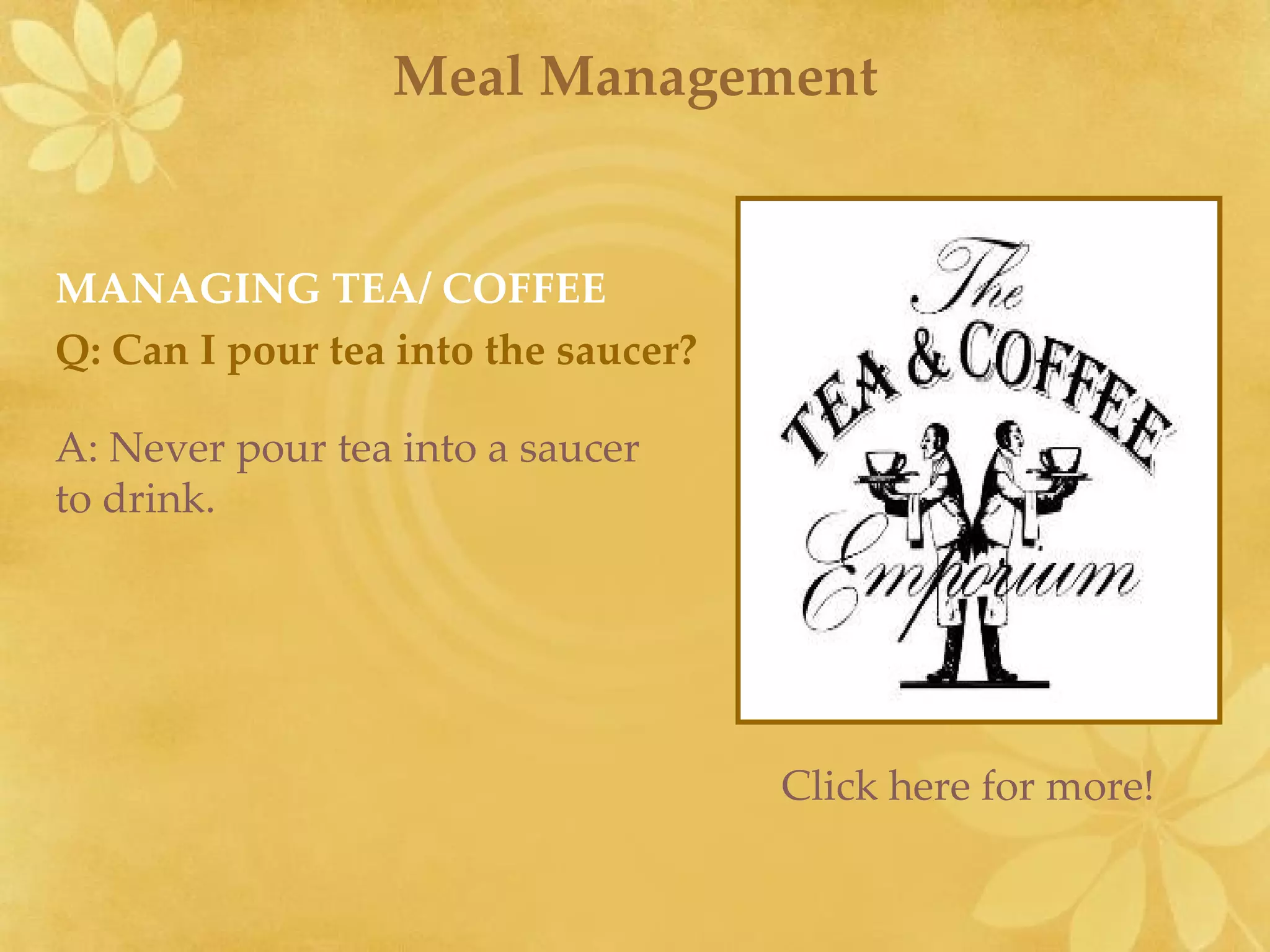 Meal Management MANAGING TEA/ COFFEE Q: Can I pour tea into the saucer? A: Never pour tea into a saucer to drink. Click here for more! 