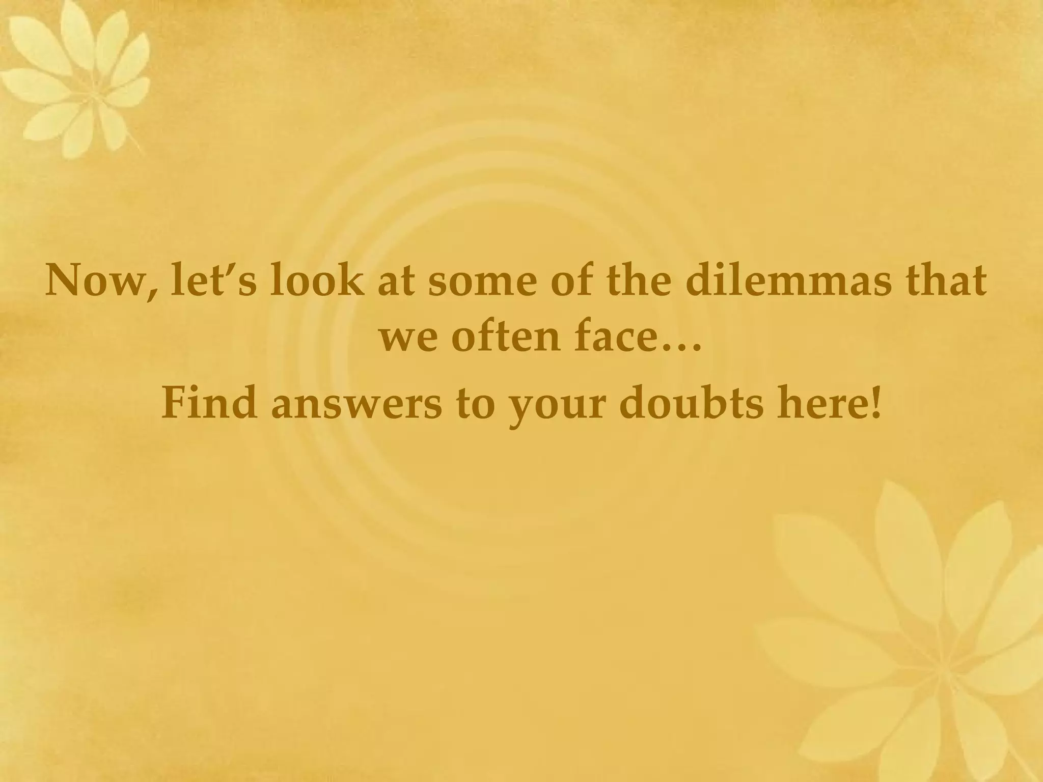 Now, let’s look at some of the dilemmas that  we often face… Find answers to your doubts here! 