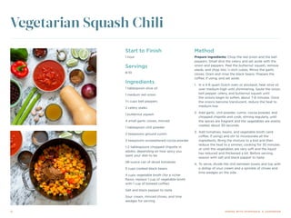 12 DINING WITH DYSPHAGIA: A COOKBOOK
Start to Finish
1 hour
Servings
8-10
Ingredients
1 tablespoon olive oil
1 medium red onion
1½ cups bell peppers
2 celery stalks
1 butternut squash
4 small garlic cloves, minced
1 tablespoon chili powder
2 teaspoons ground cumin
2 teaspoons unsweetened cocoa powder
1-2 tablespoons chopped chipotle in
adobo, depending on how spicy you
want your dish to be
28-ounce can of diced tomatoes
5 cups cooked black beans
4 cups vegetable broth (for a richer
flavor, replace 1 cup of vegetable broth
with 1 cup of brewed coffee)
Salt and black pepper to taste
Sour cream, minced chives, and lime
wedges for serving
Method
Prepare ingredients: Chop the red onion and the bell
peppers. Small dice the celery and set aside with the
onion and peppers. Peel the butternut squash, remove
seeds, and chop into ½-inch cubes. Mince the garlic
cloves. Drain and rinse the black beans. Prepare the
coffee, if using, and set aside.
1.	 In a 4-6 quart Dutch oven or stockpot, heat olive oil
over medium-high until shimmering. Saute the onion,
bell pepper, celery, and butternut squash until
the onions begin to soften, about 7-8 minutes. Once
the onions become translucent, reduce the heat to
medium-low.
2.	 Add garlic, chili powder, cumin, cocoa powder, and
chopped chipotle and cook, stirring regularly, until
the spices are fragrant and the vegetables are evenly
coated, about 30 seconds.
3.	 Add tomatoes, beans, and vegetable broth (and
coffee, if using) and stir to incorporate all the
ingredients. Bring the mixture to a boil and then
reduce the heat to a simmer, cooking for 30 minutes
or until the vegetables are very soft and the liquid
has reduced and thickened a bit. Before serving,
season with salt and black pepper to taste.
4.	To serve, divide the chili between bowls and top with
a dollop of sour cream and a sprinkle of chives and
lime wedges on the side.
Vegetarian Squash Chili
 
