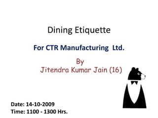Dining Etiquette For CTR Manufacturing  Ltd. By  Jitendra Kumar Jain (16) Date: 14-10-2009  Time: 1100 - 1300 Hrs.  