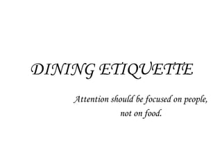 DINING ETIQUETTE
Attention should be focused on people,
not on food.
 