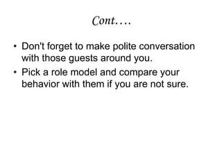 Cont….
• Don't forget to make polite conversation
with those guests around you.
• Pick a role model and compare your
behavior with them if you are not sure.
 