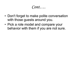 Cont…. Don't forget to make polite conversation with those guests around you. Pick a role model and compare your behavior with them if you are not sure. 