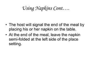 The host will signal the end of the meal by placing his or her napkin on the table.  At the end of the meal, leave the napkin semi-folded at the left side of the place setting. Using Napkins Cont…. 