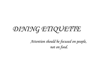 DINING ETIQUETTE Attention should be focused on people,  not on food. 