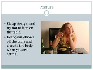 Posture
 Sit up straight and
try not to lean on
the table.
 Keep your elbows
off the table and
close to the body
when you are
eating.
 