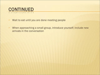  Wait to eat until you are done meeting people
 When approaching a small group, introduce yourself; include new
arrivals in the conversation
 