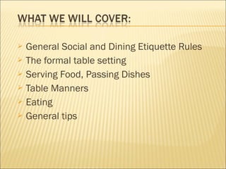  General Social and Dining Etiquette Rules
 The formal table setting
 Serving Food, Passing Dishes
 Table Manners
 Eating
 General tips
 