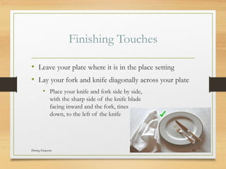Finishing Touches
? Leave your plate where it is in the place setting
? Lay your fork and knife diagonally across your plate
? Place your knife and fork side by side,
with the sharp side of the knife blade
facing inward and the fork, tines
down, to the left of the knife
Dining Etiquette 14
 