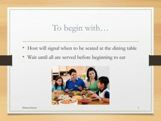 To begin with
? Host will signal when to be seated at the dining table
? Wait until all are served before beginning to eat
Dining Etiquette 2
 