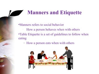 Manners and Etiquette
•Manners refers to social behavior
• How a person behaves when with others
•Table Etiquette is a set of guidelines to follow when
eating
– How a person eats when with others
 