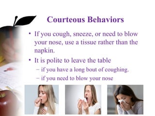 Courteous Behaviors
• If you cough, sneeze, or need to blow
your nose, use a tissue rather than the
napkin.
• It is polite to leave the table
– if you have a long bout of coughing.
– if you need to blow your nose
 