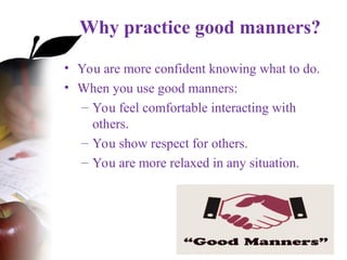 Why practice good manners?
• You are more confident knowing what to do.
• When you use good manners:
– You feel comfortable interacting with
others.
– You show respect for others.
– You are more relaxed in any situation.
 