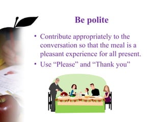 Be polite
• Contribute appropriately to the
conversation so that the meal is a
pleasant experience for all present.
• Use “Please” and “Thank you”
 