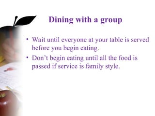Dining with a group
• Wait until everyone at your table is served
before you begin eating.
• Don’t begin eating until all the food is
passed if service is family style.
 