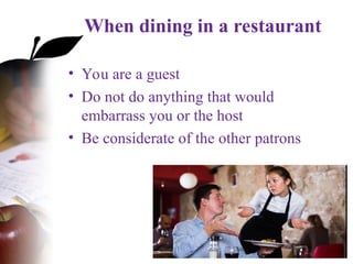 When dining in a restaurant
• You are a guest
• Do not do anything that would
embarrass you or the host
• Be considerate of the other patrons
 