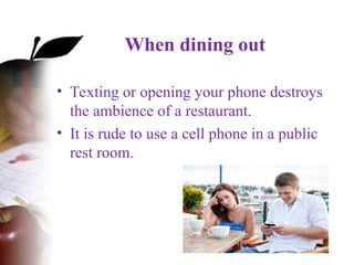 When dining out
• Texting or opening your phone destroys
the ambience of a restaurant.
• It is rude to use a cell phone in a public
rest room.
 