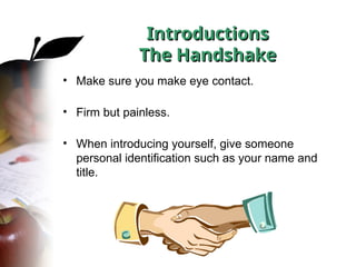 Introductions
Introductions
The Handshake
The Handshake
• Make sure you make eye contact.
• Firm but painless.
• When introducing yourself, give someone
personal identification such as your name and
title.
 