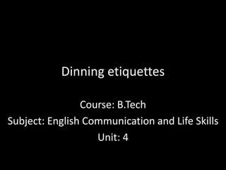Dinning etiquettes
Course: B.Tech
Subject: English Communication and Life Skills
Unit: 4
 