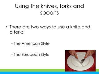 Using the knives, forks and
spoons
• There are two ways to use a knife and
a fork:
– The American Style
– The European Style
 