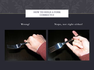 HOW TO HOLD A FORK
                 CORRECTLY


Wr o n g !                Nope, not right either!
 