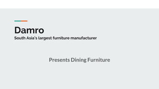 Damro
South Asia’s largest furniture manufacturer
Presents Dining Furniture
 