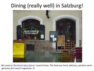 Dining (really well) in Salzburg! We came to ‘ Bio Bistro Spicy Spices ’ several times. The food was fresh, delicious, portions were  generous & it wasn’t expensive.   