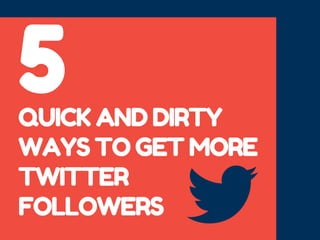 QUICK AND DIRTY
WAYS TO GET MORE
TWITTER
FOLLOWERS
5
 