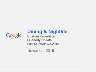Google Confidential and Proprietary 1Google Confidential and Proprietary 1
Dining & Nightlife
Russian Federation
Quarterly Update
Last Quarter: Q3 2015
November 2015
 