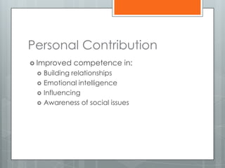 Personal Contribution
 Improved    competence in:
    Building relationships
    Emotional intelligence
    Influencing
    Awareness of social issues
 