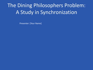 The Dining Philosophers Problem:
A Study in Synchronization
Presenter: [Your Name]
 