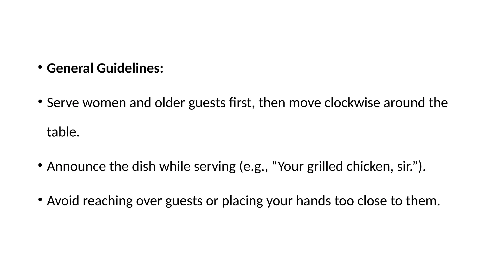 • General Guidelines:
• Serve women and older guests first, then move clockwise around the
table.
• Announce the dish while serving (e.g., “Your grilled chicken, sir.”).
• Avoid reaching over guests or placing your hands too close to them.
 