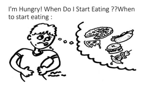 I'm Hungry! When Do I Start Eating ??When 
to start eating : 
 