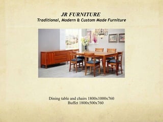 JR FURNITURE
Traditional, Modern & Custom Made Furniture




     Dining table and chairs 1800x1000x760
                Buffet 1800x500x760
 