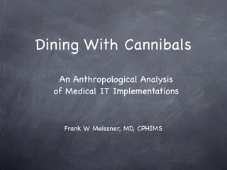 Dining With Cannibals

   An Anthropological Analysis
  of Medical IT Implementations



    Frank W Meissner, MD, CPHIMS
 