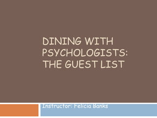 DINING WITH
PSYCHOLOGISTS:
THE GUEST LIST
Instructor: Felicia Banks
 