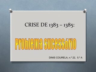 CRISE DE 1383 – 1385:
DINIS COURELA, n.º 22, 5.º A
 