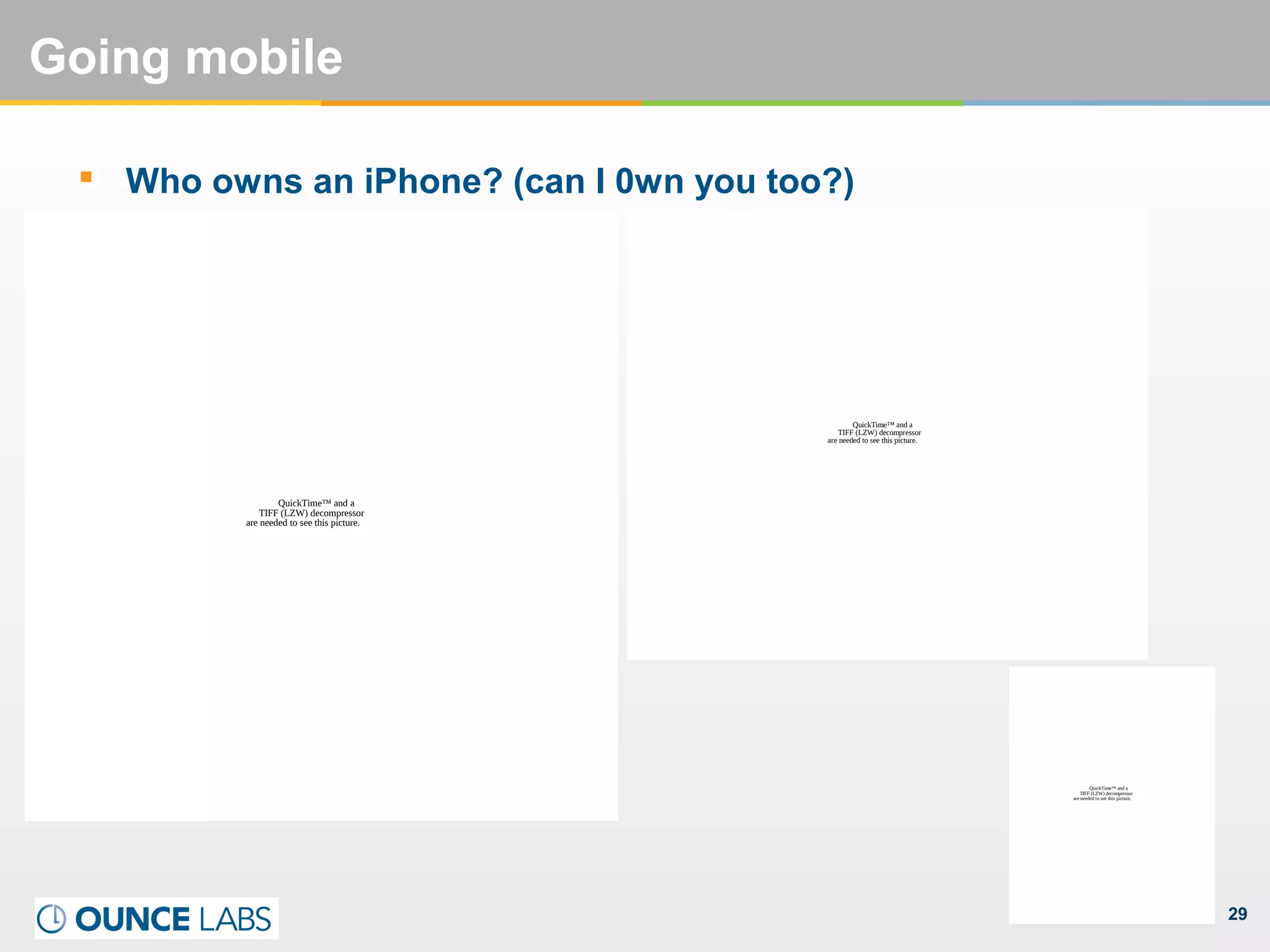 29
Going mobile
 Who owns an iPhone? (can I 0wn you too?)
QuickTime™ and a
TIFF (LZW) decompressor
are needed to see this picture.
QuickTime™ and a
TIFF (LZW) decompressor
are needed to see this picture.
QuickTime™ and a
TIFF (LZW) decompressor
are needed to see this picture.
 
