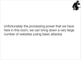Unfortunately the processing power that we have
here in this room, we can bring down a very large
number of websites (using basic attacks)
 