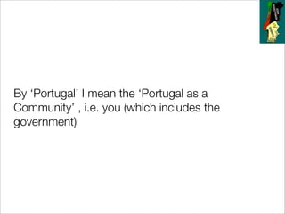 By ‘Portugal’ I mean the ‘Portugal as a
Community’ , i.e. you (which includes the
government)
 