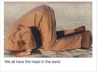 We all have the head in the sand
 